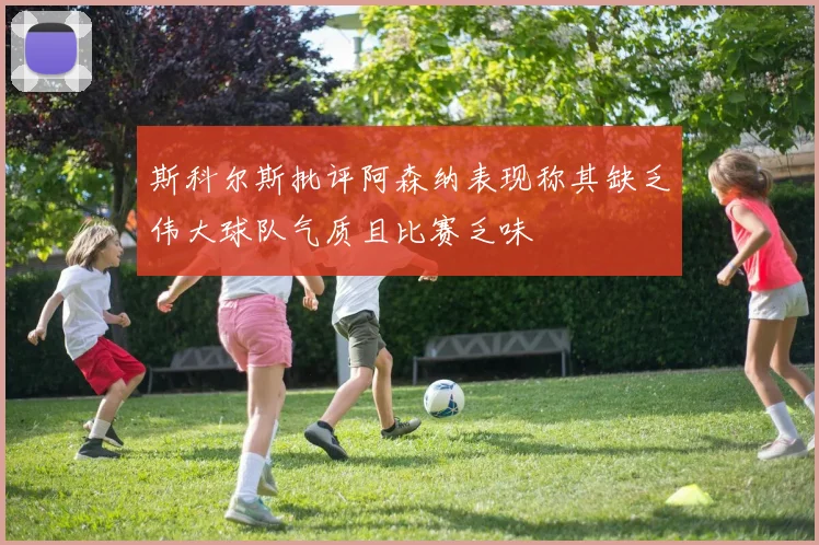 斯科尔斯批评阿森纳表现称其缺乏伟大球队气质且比赛乏味