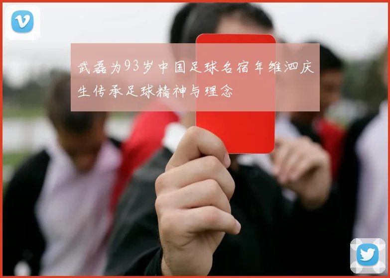 武磊为93岁中国足球名宿年维泗庆生传承足球精神与理念