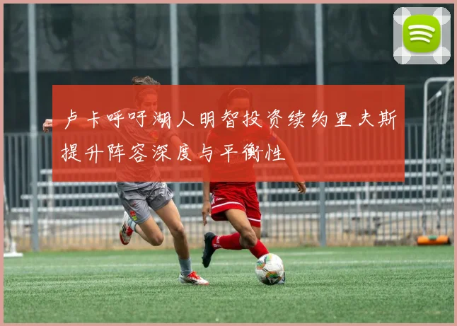 卢卡呼吁湖人明智投资续约里夫斯提升阵容深度与平衡性