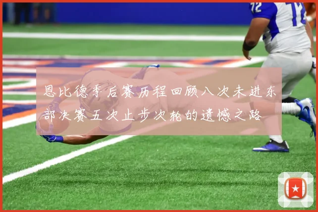 恩比德季后赛历程回顾八次未进东部决赛五次止步次轮的遗憾之路