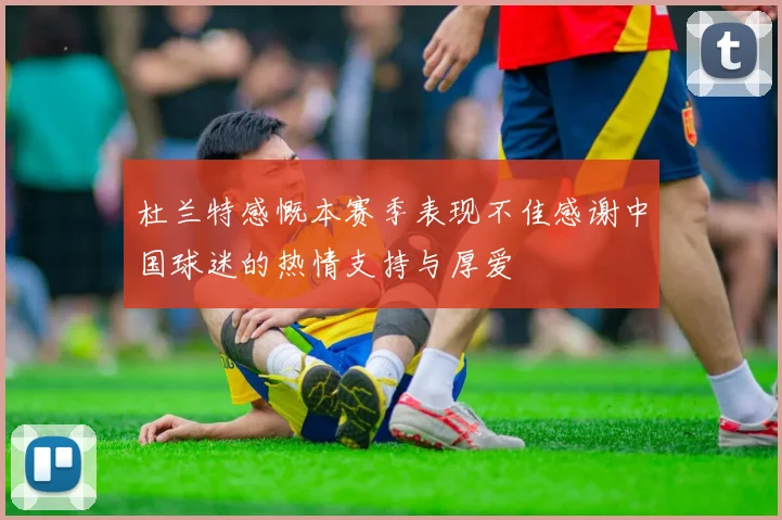 杜兰特感慨本赛季表现不佳感谢中国球迷的热情支持与厚爱