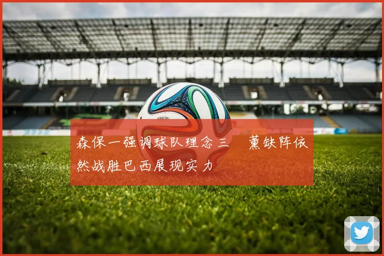 森保一强调球队理念三笘薰缺阵依然战胜巴西展现实力