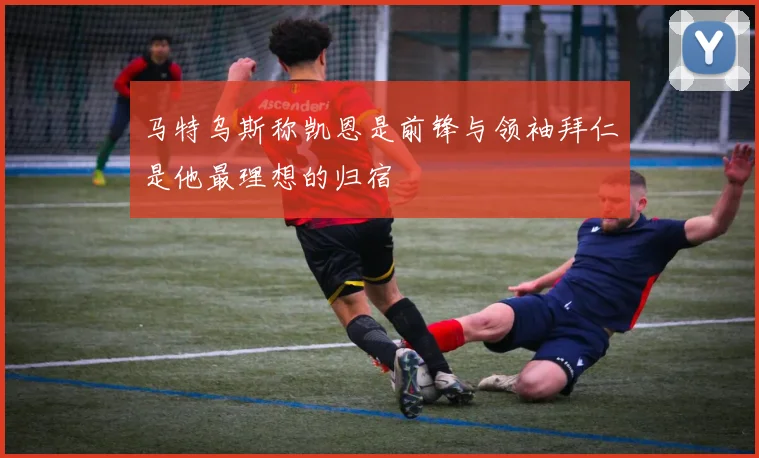 马特乌斯称凯恩是前锋与领袖拜仁是他最理想的归宿
