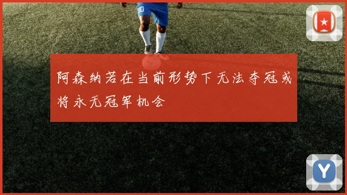 阿森纳若在当前形势下无法夺冠或将永无冠军机会
