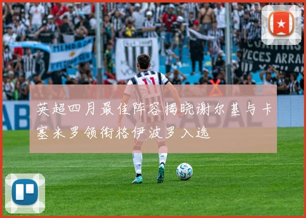 英超四月最佳阵容揭晓谢尔基与卡塞米罗领衔格伊波罗入选