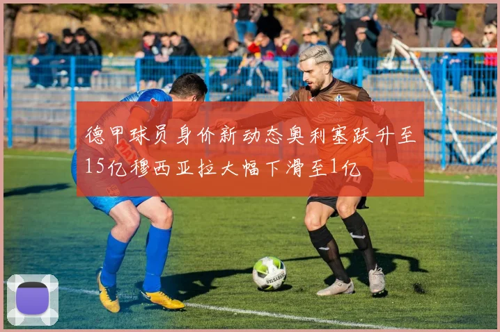 德甲球员身价新动态奥利塞跃升至15亿穆西亚拉大幅下滑至1亿